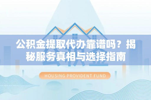 察右后旗公积金提取代办靠谱吗？揭秘服务真相与选择指南