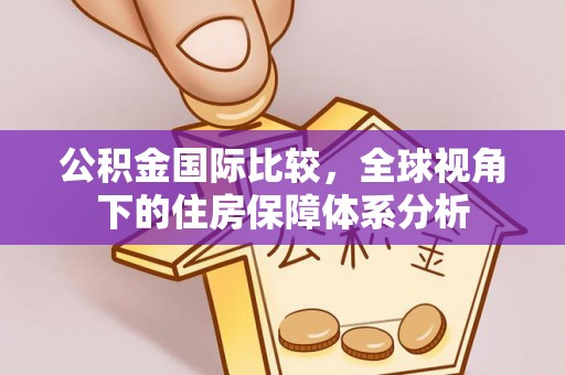 察右后旗公积金国际比较，全球视角下的住房保障体系分析