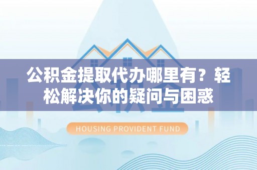 察右后旗公积金提取代办哪里有？轻松解决你的疑问与困惑