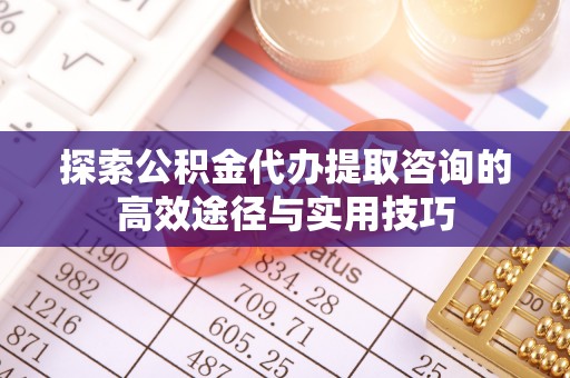 察右后旗探索公积金代办提取咨询的高效途径与实用技巧