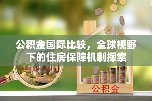 察右后旗公积金国际比较，全球视野下的住房保障机制探索
