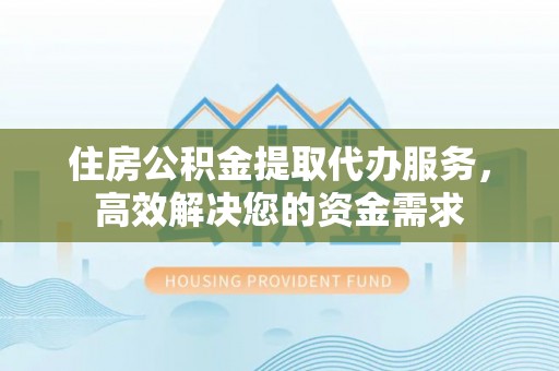 察右后旗住房公积金提取代办服务，高效解决您的资金需求