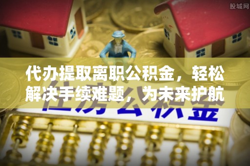 察右后旗代办提取离职公积金，轻松解决手续难题，为未来护航