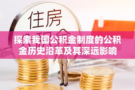 察右后旗探索我国公积金制度的公积金历史沿革及其深远影响