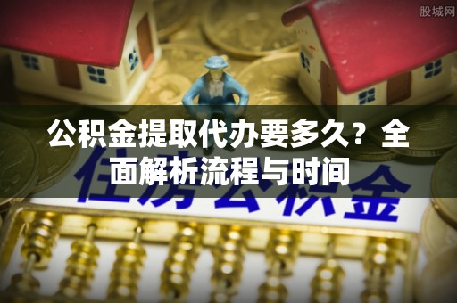 察右后旗公积金提取代办要多久？全面解析流程与时间