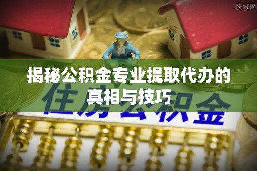 察右后旗揭秘公积金专业提取代办的真相与技巧