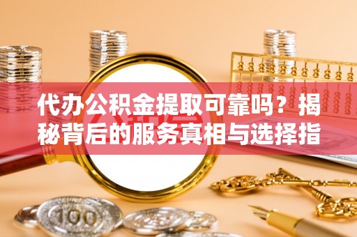 察右后旗代办公积金提取可靠吗？揭秘背后的服务真相与选择指南