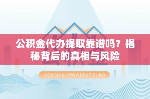 察右后旗公积金代办提取靠谱吗？揭秘背后的真相与风险