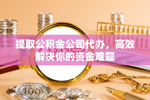 察右后旗提取公积金公司代办，高效解决你的资金难题