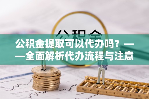 察右后旗公积金提取可以代办吗？——全面解析代办流程与注意事项