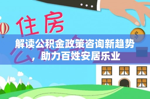 察右后旗解读公积金政策咨询新趋势，助力百姓安居乐业