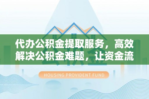 察右后旗代办公积金提取服务，高效解决公积金难题，让资金流动更灵活