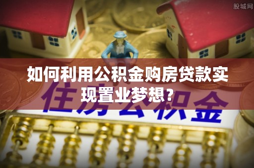 察右后旗如何利用公积金购房贷款实现置业梦想？