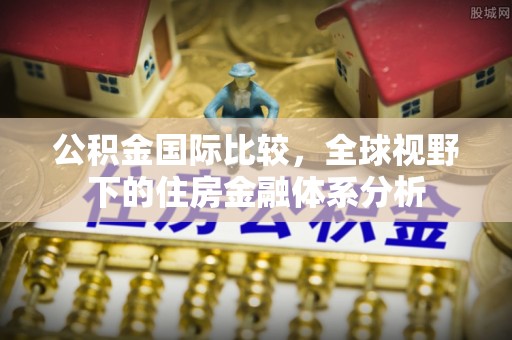 察右后旗公积金国际比较，全球视野下的住房金融体系分析