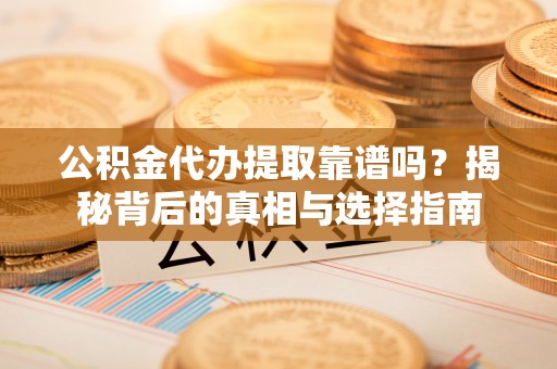 察右后旗公积金代办提取靠谱吗？揭秘背后的真相与选择指南